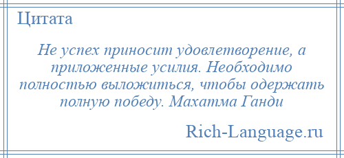 
    Не успех приносит удовлетворение, а приложенные усилия. Необходимо полностью выложиться, чтобы одержать полную победу. Махатма Ганди