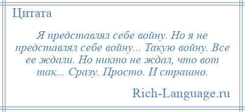 
    Я представлял себе войну. Но я не представлял себе войну... Такую войну. Все ее ждали. Но никто не ждал, что вот так... Сразу. Просто. И страшно.