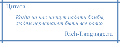 
    Когда на нас начнут падать бомбы, людям перестанет быть всё равно.