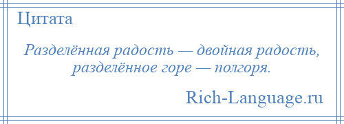 
    Разделённая радость — двойная радость, разделённое горе — полгоря.