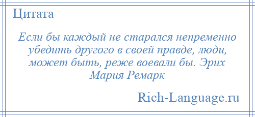 
    Если бы каждый не старался непременно убедить другого в своей правде, люди, может быть, реже воевали бы. Эрих Мария Ремарк