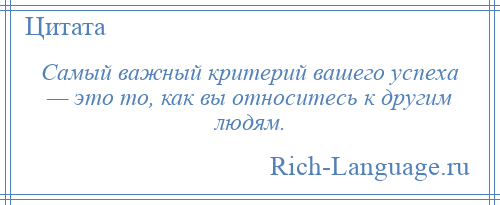
    Самый важный критерий вашего успеха — это то, как вы относитесь к другим людям.