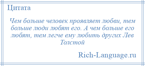
    Чем больше человек проявляет любви, тем больше люди любят его. А чем больше его любят, тем легче ему любить других Лев Толстой