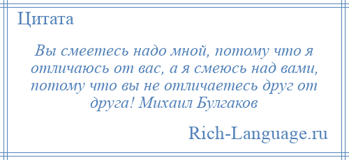 
    Вы смеетесь надо мной, потому что я отличаюсь от вас, а я смеюсь над вами, потому что вы не отличаетесь друг от друга! Михаил Булгаков