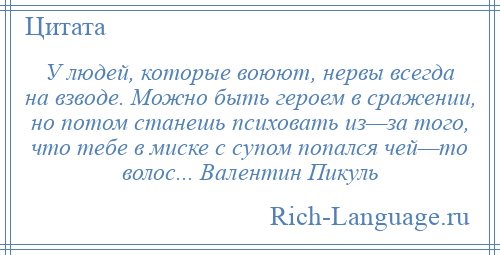 
    У людей, которые воюют, нервы всегда на взводе. Можно быть героем в сражении, но потом станешь психовать из—за того, что тебе в миске с супом попался чей—то волос... Валентин Пикуль