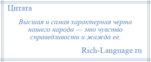 
    Высшая и самая характерная черта нашего народа — это чувство справедливости и жажда ее.