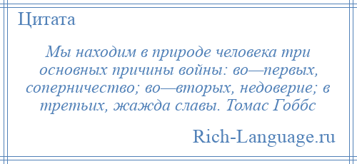 
    Мы находим в природе человека три основных причины войны: во—первых, соперничество; во—вторых, недоверие; в третьих, жажда славы. Томас Гоббс
