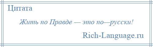 
    Жить по Правде — это по—русски!