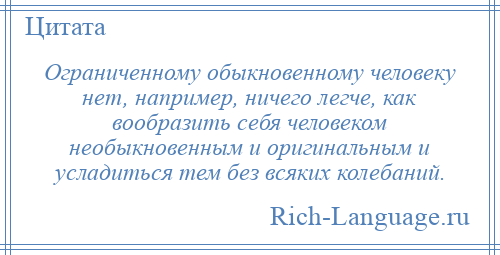 
    Ограниченному обыкновенному человеку нет, например, ничего легче, как вообразить себя человеком необыкновенным и оригинальным и усладиться тем без всяких колебаний.