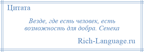 
    Везде, где есть человек, есть возможность для добра. Сенека