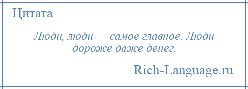 
    Люди, люди — самое главное. Люди дороже даже денег.