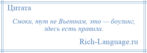 
    Смоки, тут не Вьетнам, это — боулинг, здесь есть правила.