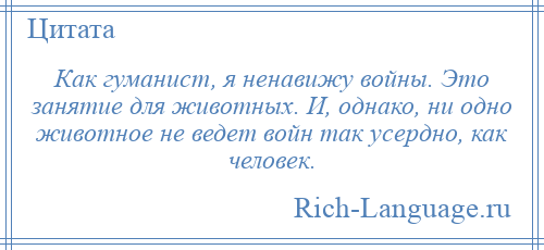 
    Как гуманист, я ненавижу войны. Это занятие для животных. И, однако, ни одно животное не ведет войн так усердно, как человек.