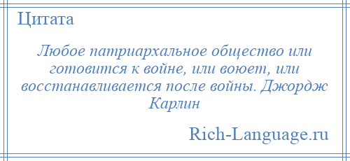 
    Любое патриархальное общество или готовится к войне, или воюет, или восстанавливается после войны. Джордж Карлин