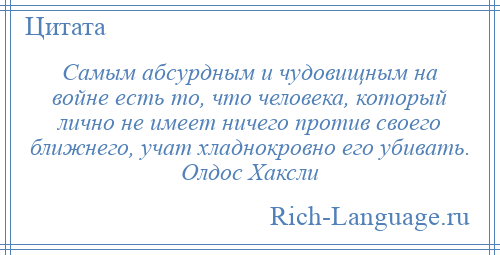 
    Самым абсурдным и чудовищным на войне есть то, что человека, который лично не имеет ничего против своего ближнего, учат хладнокровно его убивать. Олдос Хаксли