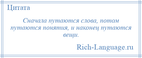
    Сначала путаются слова, потом путаются понятия, и наконец путаются вещи.