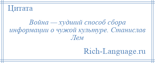 
    Война — худший способ сбора информации о чужой культуре. Станислав Лем