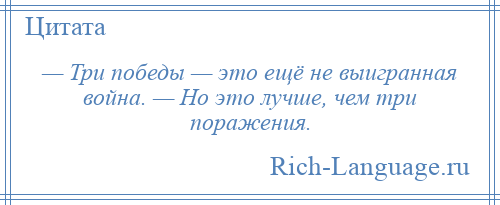 
    — Три победы — это ещё не выигранная война. — Но это лучше, чем три поражения.