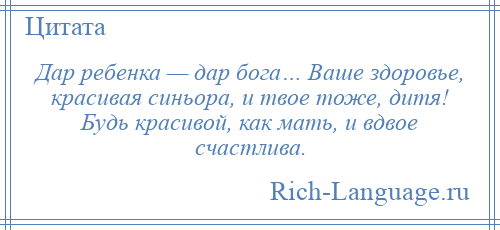 
    Дар ребенка — дар бога… Ваше здоровье, красивая синьора, и твое тоже, дитя! Будь красивой, как мать, и вдвое счастлива.