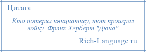 
    Кто потерял инициативу, тот проиграл войну. Фрэнк Херберт Дюна 