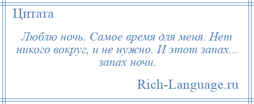 
    Люблю ночь. Самое время для меня. Нет никого вокруг, и не нужно. И этот запах... запах ночи.