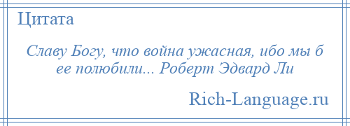 
    Славу Богу, что война ужасная, ибо мы б ее полюбили... Роберт Эдвард Ли