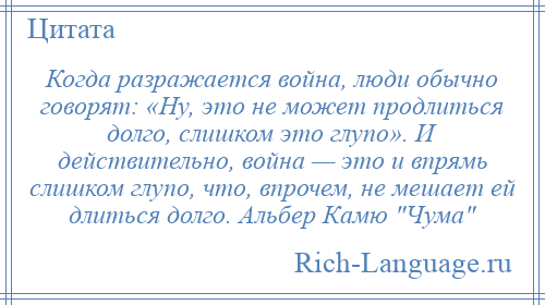 
    Когда разражается война, люди обычно говорят: «Ну, это не может продлиться долго, слишком это глупо». И действительно, война — это и впрямь слишком глупо, что, впрочем, не мешает ей длиться долго. Альбер Камю Чума 