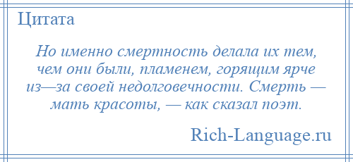 
    Но именно смертность делала их тем, чем они были, пламенем, горящим ярче из—за своей недолговечности. Смерть — мать красоты, — как сказал поэт.