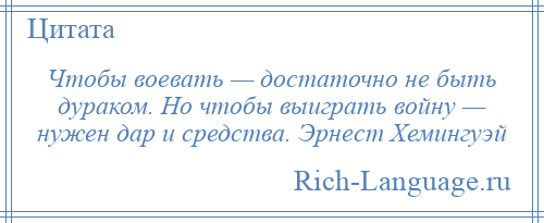 
    Чтобы воевать — достаточно не быть дураком. Но чтобы выиграть войну — нужен дар и средства. Эрнест Хемингуэй