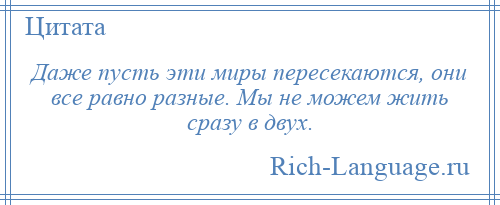 
    Даже пусть эти миры пересекаются, они все равно разные. Мы не можем жить сразу в двух.