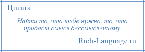 
    Найти то, что тебе нужно, то, что придаст смысл бессмысленному.