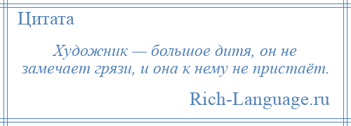 
    Художник — большое дитя, он не замечает грязи, и она к нему не пристаёт.