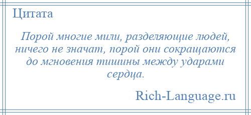 
    Порой многие мили, разделяющие людей, ничего не значат, порой они сокращаются до мгновения тишины между ударами сердца.