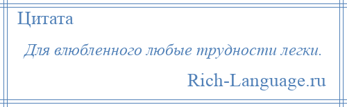 
    Для влюбленного любые трудности легки.