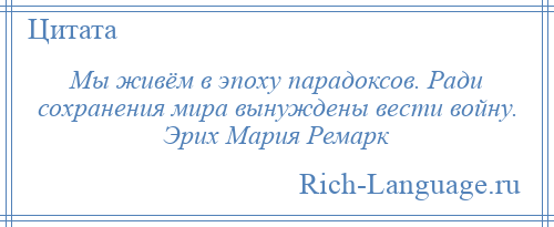
    Мы живём в эпоху парадоксов. Ради сохранения мира вынуждены вести войну. Эрих Мария Ремарк