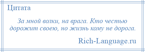 
    За мной волки, на врага. Кто честью дорожит своею, но жизнь кому не дорога.