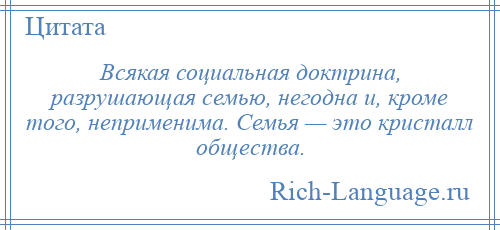 
    Всякая социальная доктрина, разрушающая семью, негодна и, кроме того, неприменима. Семья — это кристалл общества.