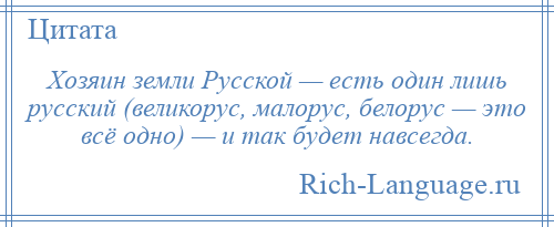 
    Хозяин земли Русской — есть один лишь русский (великорус, малорус, белорус — это всё одно) — и так будет навсегда.