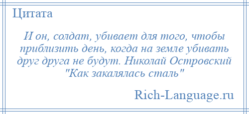 
    И он, солдат, убивает для того, чтобы приблизить день, когда на земле убивать друг друга не будут. Николай Островский Как закалялась сталь 