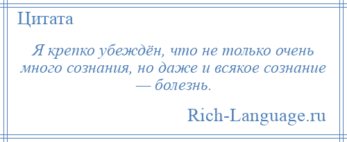 
    Я крепко убеждён, что не только очень много сознания, но даже и всякое сознание — болезнь.