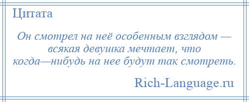 
    Он смотрел на неё особенным взглядом — всякая девушка мечтает, что когда—нибудь на нее будут так смотреть.