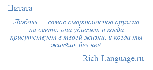 
    Любовь — самое смертоносное оружие на свете: она убивает и когда присутствует в твоей жизни, и когда ты живёшь без неё.
