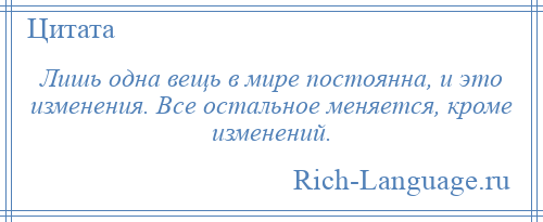 
    Лишь одна вещь в мире постоянна, и это изменения. Все остальное меняется, кроме изменений.