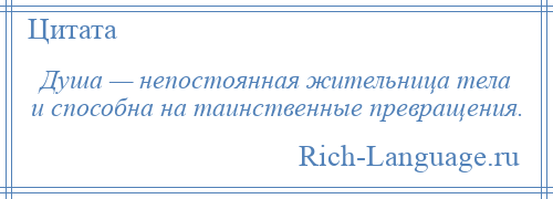 
    Душа — непостоянная жительница тела и способна на таинственные превращения.