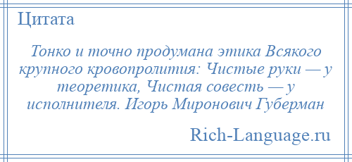 
    Тонко и точно продумана этика Всякого крупного кровопролития: Чистые руки — у теоретика, Чистая совесть — у исполнителя. Игорь Миронович Губерман