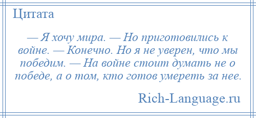 
    — Я хочу мира. — Но приготовились к войне. — Конечно. Но я не уверен, что мы победим. — На войне стоит думать не о победе, а о том, кто готов умереть за нее.