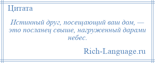 
    Истинный друг, посещающий ваш дом, — это посланец свыше, нагруженный дарами небес.