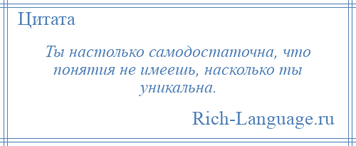 
    Ты настолько самодостаточна, что понятия не имеешь, насколько ты уникальна.