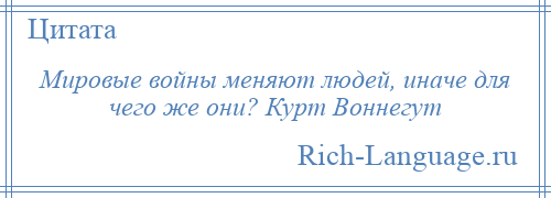 
    Мировые войны меняют людей, иначе для чего же они? Курт Воннегут