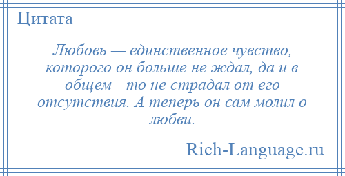 
    Любовь — единственное чувство, которого он больше не ждал, да и в общем—то не страдал от его отсутствия. А теперь он сам молил о любви.